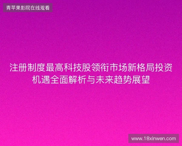 注册制度最高科技股领衔市场新格局投资机遇全面解析与未来趋势展望