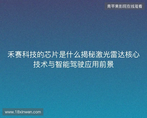 禾赛科技的芯片是什么揭秘激光雷达核心技术与智能驾驶应用前景