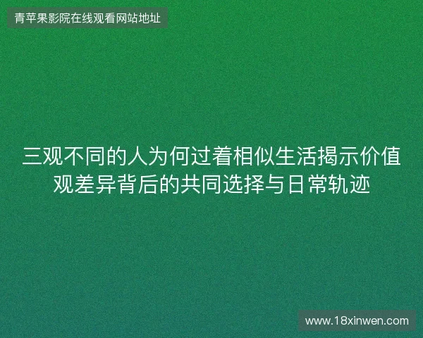 三观不同的人为何过着相似生活揭示价值观差异背后的共同选择与日常轨迹