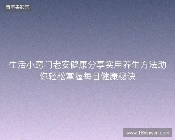 生活小窍门老安健康分享实用养生方法助你轻松掌握每日健康秘诀 生活小窍门老安健康分享实用养生方法助你轻松掌握每日健康秘诀