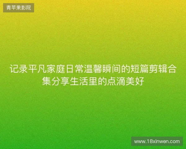记录平凡家庭日常温馨瞬间的短篇剪辑合集分享生活里的点滴美好