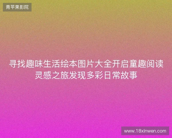 寻找趣味生活绘本图片大全开启童趣阅读灵感之旅发现多彩日常故事 寻找趣味生活绘本图片大全开启童趣阅读灵感之旅发现多彩日常故事