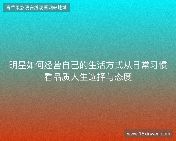 明星如何经营自己的生活方式从日常习惯看品质人生选择与态度